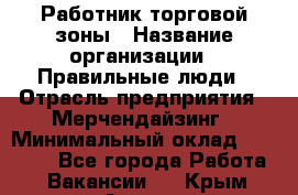 Работник торговой зоны › Название организации ­ Правильные люди › Отрасль предприятия ­ Мерчендайзинг › Минимальный оклад ­ 30 000 - Все города Работа » Вакансии   . Крым,Алушта